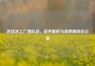 逆战冰工厂团队战，战术解析与高燃瞬间全记录