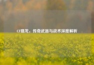 CF猎龙，传奇武器与战术深度解析