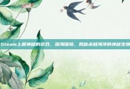 Steam上最神秘的游戏，深海探险，揭秘未知海洋的神秘生物