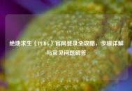 绝地求生（PUBG）官网登录全攻略，步骤详解与常见问题解答