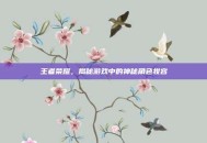 王者荣耀，揭秘游戏中的神秘角色妆容