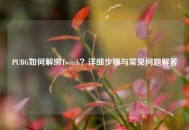 PUBG如何解绑Twitch？详细步骤与常见问题解答