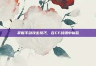 掌握手动攻击技巧，在CF战场中制胜