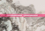 LOL幸运召唤师资格解锁，专属荣耀开启畅玩新境界