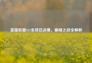 英雄联盟S11全球总决赛，巅峰之战全解析