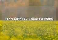 LOL人气英雄变迁史，从经典霸主到新秀崛起