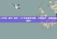 cf手游 集字 来字，CF手游集字攻略，巧取来字，解锁隐藏福利！