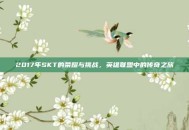 2017年SKT的荣耀与挑战，英雄联盟中的传奇之旅
