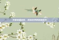 灭国英雄战役，民族抗争的磅礴史诗