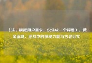 （注，根据用户要求，仅生成一个标题），黄金面具，逆战中的神秘力量与古老诅咒
