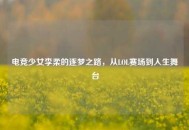 电竞少女李柔的逐梦之路，从LOL赛场到人生舞台