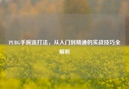 PUBG手腕流打法，从入门到精通的实战技巧全解析
