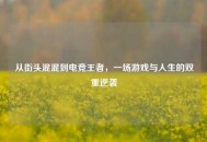 从街头混混到电竞王者，一场游戏与人生的双重逆袭