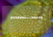 国内免翻墙畅玩Steam游戏全攻略