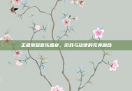 王者荣耀音乐盛宴，游戏与旋律的完美融合
