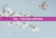 叶剑，PUBG战场上的传奇英雄
