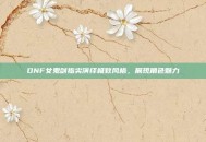DNF女鬼剑指尖演绎极致风格，展现角色魅力