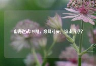 山海逆战199期，巅峰对决，谁主沉浮？