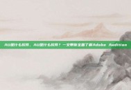 AU是什么软件，AU是什么软件？一文带你全面了解Adobe Audition