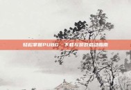 轻松掌握PUBG，下载与游戏启动指南