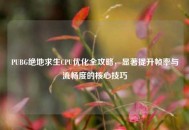 PUBG绝地求生CPU优化全攻略，显著提升帧率与流畅度的核心技巧