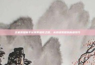 王者荣耀新手玩家的进阶之路，从初级荣耀到高级技巧