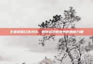 王者荣耀红色光环，解锁游戏新境界的神秘力量