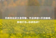 手柄哥征战王者荣耀，外设神器VS手游巅峰，降维打击or自虐挑战？