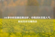 LOL季中杯投票结果出炉，中韩战队狂揽人气，粉丝狂欢引爆热议