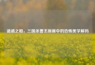 诡谲之相，三国杀曹丕原画中的恐怖美学解码