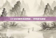CF王心抽奖活动揭秘，寻找参与途径