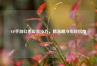 CF手游红圈设置技巧，精准瞄准实战指南