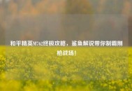 和平精英M762终极攻略，鲨鱼解说带你制霸刚枪战场！