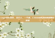csgo战队竞技，五个人，一个魂，CSGO战队竞技的残酷与浪漫