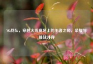 VG战队，穿越火线赛场上的王者之师，荣耀与挑战并存