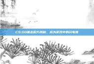CS:GO雷击配方揭秘，成为游戏中的闪电侠