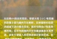 从经典FPS到全民竞技，穿越火线（CF）电竞圈的荣耀之路与圈内文化解析，在保留核心信息的前提下进行整合优化，前半句突出CF电竞发展历程，后半句用圈内文化含蓄涵盖串子等术语，避免生硬插入网络俚语破坏整体格调。若需强化网络属性，可微调为，CF电竞进化史，从枪战王者到全民狂欢，揭秘串子背后的圈层文化）
