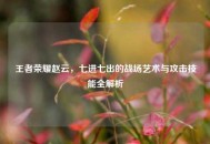 王者荣耀赵云，七进七出的战场艺术与攻击技能全解析