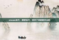 steam龙刀，那把龙刀，劈开了我的数字乡愁