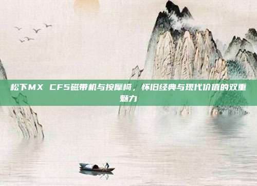 松下MX CF5磁带机与按摩椅,怀旧经典与现代价值的双重魅力