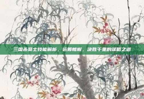 三国杀贤士技能解析,运筹帷幄,决胜千里的谋略之道