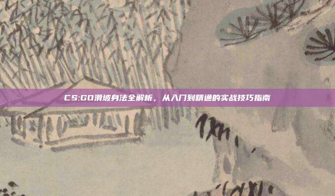 CS:GO滑坡身法全解析,从入门到精通的实战技巧指南