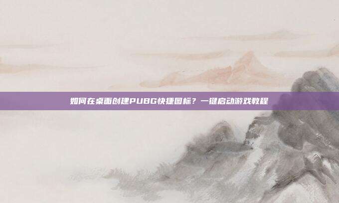 如何在桌面创建PUBG快捷图标?一键启动游戏教程