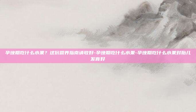孕晚期吃什么水果?这份营养指南请收好-孕晚期吃什么水果-孕晚期吃什么水果对胎儿发育好