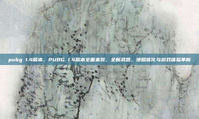 pubg 1.4版本,PUBG 1.4版本全面来袭,全新武器、地图优化与游戏体验革新