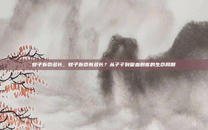 蚊子寿命多长,蚊子寿命有多长?从孑孓到吸血刺客的生命周期