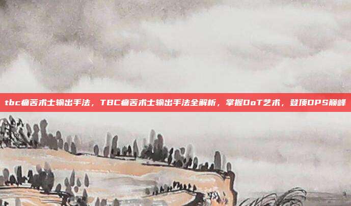 tbc痛苦术士输出手法,TBC痛苦术士输出手法全解析,掌握DoT艺术,登顶DPS巅峰