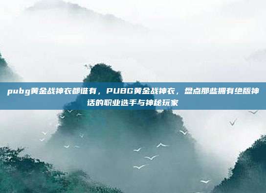 pubg黄金战神衣都谁有,PUBG黄金战神衣,盘点那些拥有绝版神话的职业选手与神秘玩家
