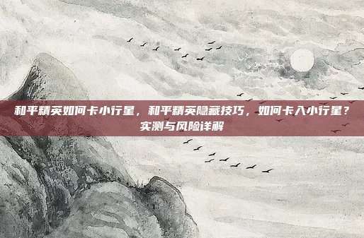 和平精英如何卡小行星,和平精英隐藏技巧,如何卡入小行星?实测与风险详解