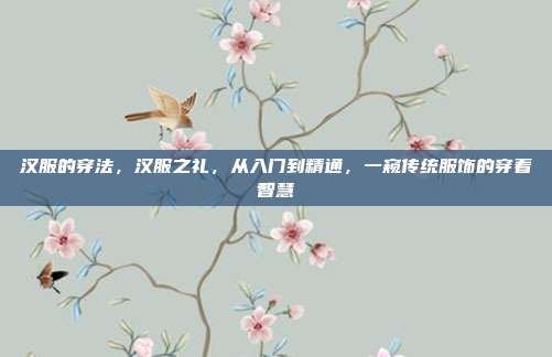 汉服的穿法,汉服之礼,从入门到精通,一窥传统服饰的穿着智慧